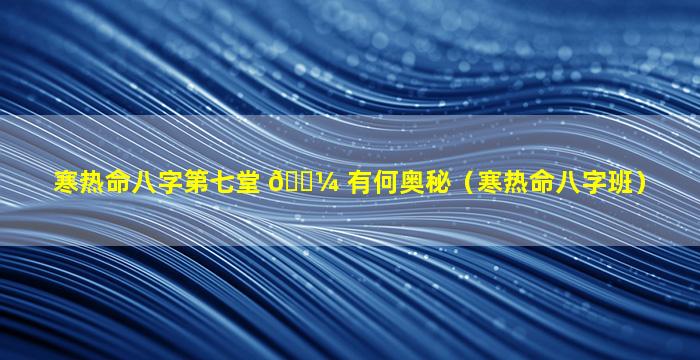 寒热命八字第七堂 🐼 有何奥秘（寒热命八字班）